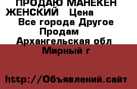 ПРОДАЮ МАНЕКЕН ЖЕНСКИЙ › Цена ­ 15 000 - Все города Другое » Продам   . Архангельская обл.,Мирный г.